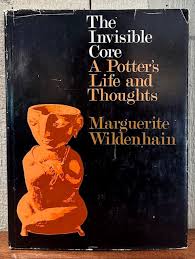 THE INVISIBLE CORE, A POTTERS LIFE AND THOUGHTS- By Marguerite Wildenhain
