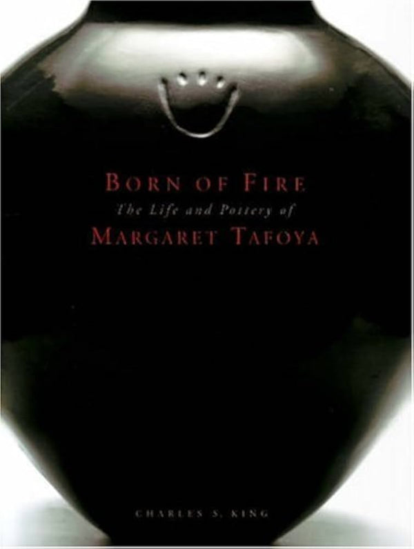 BORN OF FIRE, THE LIFE AND POTTERY OF MARGARET TAFOYA- By Charles S. King